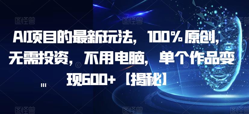 AI项目的最新玩法，100%原创，无需投资，不用电脑，单个作品变现600+【揭秘】-氢气球网创资源库