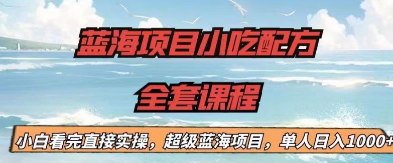 蓝海项目小吃配方全套课程，小白看完直接实操，单人日入1000+【揭秘】-氢气球网创资源库