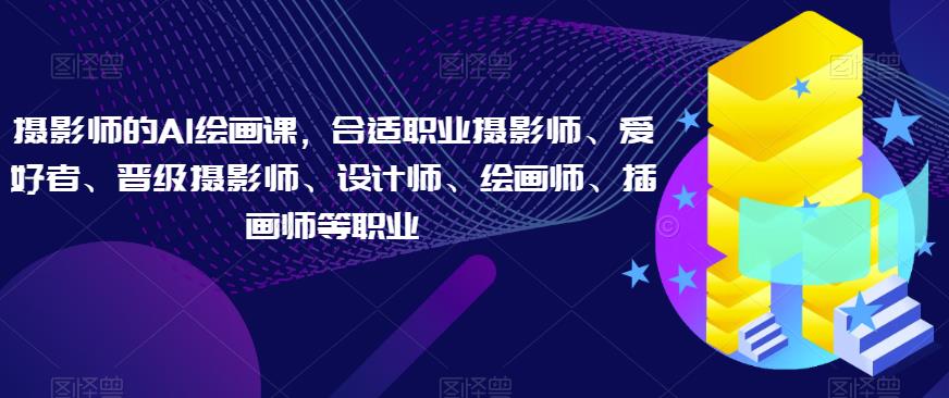 摄影师的AI绘画课，合适职业摄影师、爱好者、晋级摄影师、设计师、绘画师、插画师等职业-氢气球网创资源库