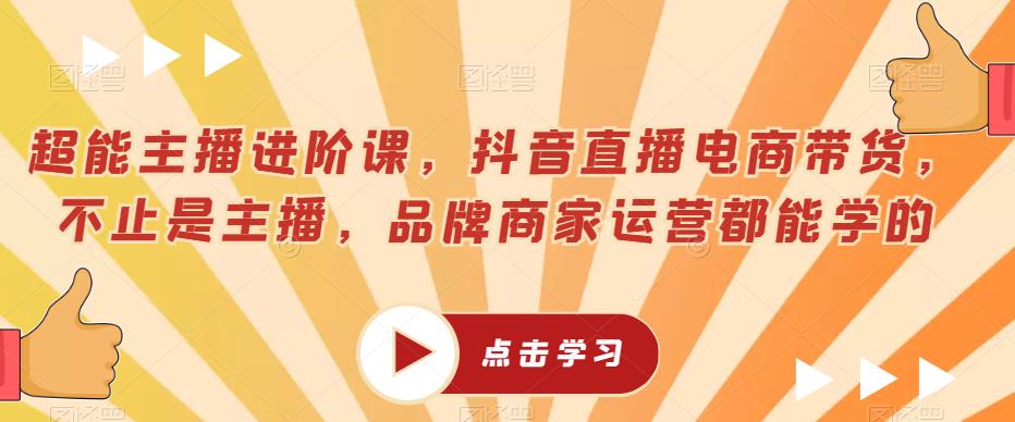 超能主播进阶课，抖音直播电商带货，不止是主播，品牌商家运营都能学的-氢气球网创资源库
