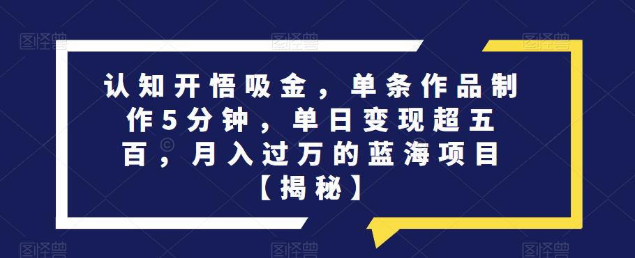 认知开悟吸金，单条作品制作5分钟，单日变现超五百，月入过万的蓝海项目【揭秘】-氢气球网创资源库
