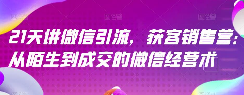 21天讲微信引流获客销售营，从陌生到成交的微信经营术-氢气球网创资源库