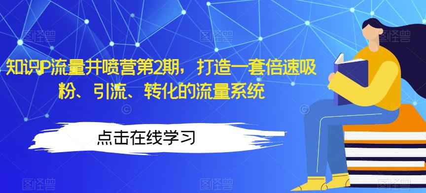 知识IP流量井喷营第2期，打造一套倍速吸粉、引流、转化的流量系统-氢气球网创资源库