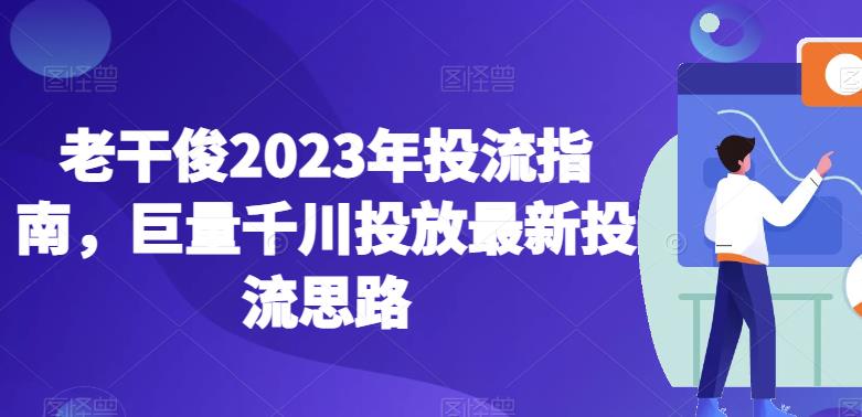 老干俊2023年投流指南，巨量千川投放最新投流思路-氢气球网创资源库