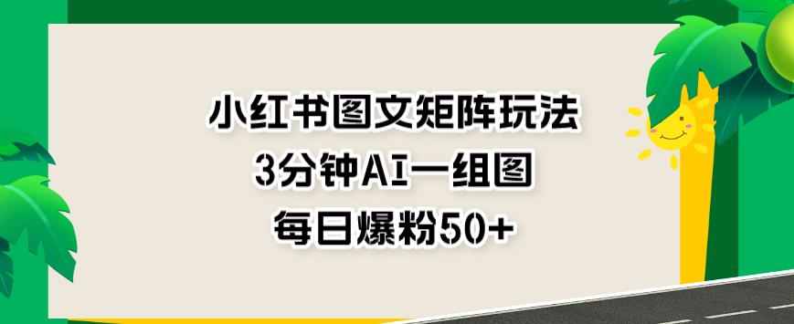 小红书图文矩阵玩法，3分钟AI一组图，每日爆粉50+【揭秘】-氢气球网创资源库