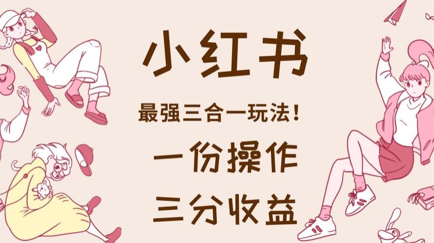 小红书最强三合一玩法，一份操作获得三份收益！【揭秘】-氢气球网创资源库