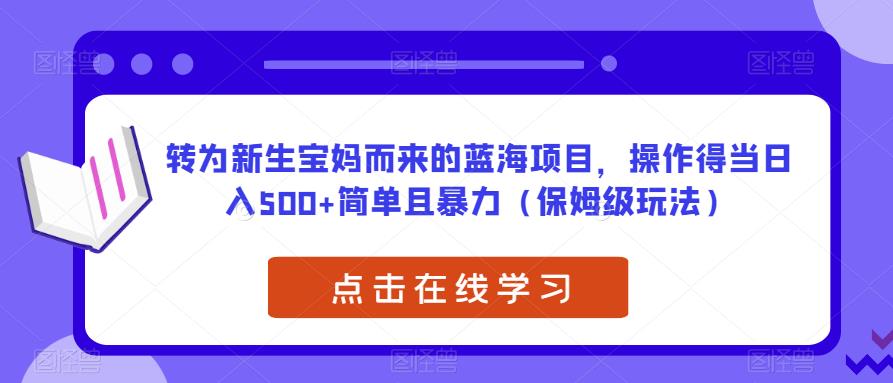 转为新生宝妈而来的蓝海项目，操作得当日入500+简单且暴力（保姆级玩法）【揭秘】-氢气球网创资源库