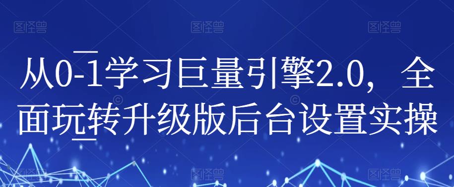 从0-1学习巨量引擎2.0，全面玩转升级版后台设置实操-氢气球网创资源库