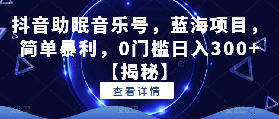 抖音助眠音乐号，蓝海项目，简单暴利，0门槛日入300+【揭秘】-氢气球网创资源库