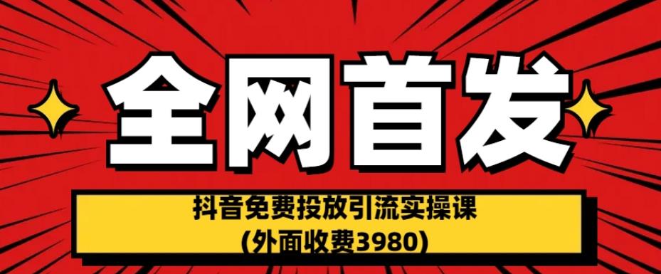 全网首发：抖音免费投放引流实操课(外面收费3980)【揭秘】-氢气球网创资源库
