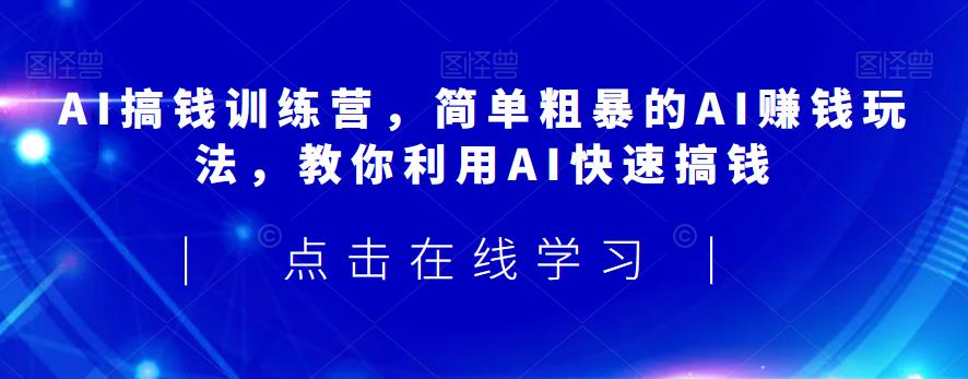 AI搞钱训练营，简单粗暴的AI赚钱玩法，教你利用AI快速搞钱-氢气球网创资源库