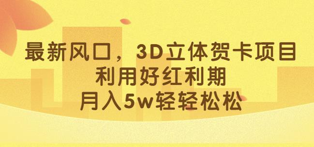 最新风口，3D立体贺卡项目，利用好红利期，月入5w轻轻松松【揭秘】-氢气球网创资源库