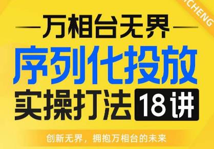 【万相台无界】序列化投放实操18讲线上实战班，全网首推，运营福音！-氢气球网创资源库
