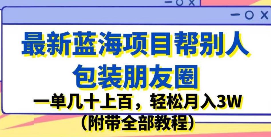 最新蓝海项目帮别人包装朋友圈，一单几十上百，轻松月入3W（附带全部教程）-氢气球网创资源库