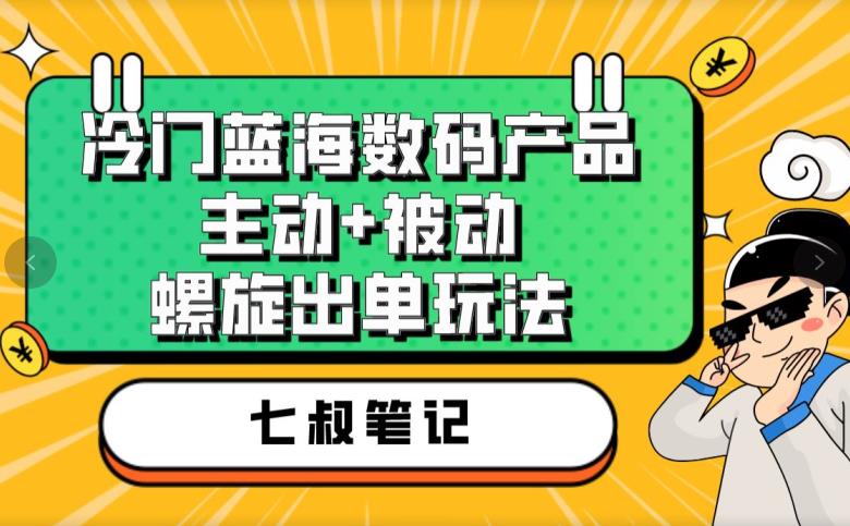 七叔冷门蓝海数码产品，主动+被动螺旋出单玩法，每天百分百出单【揭秘】-氢气球网创资源库