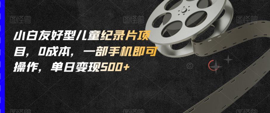 小白友好型儿童纪录片项目，0成本，一部手机即可操作，单日变现500+【揭秘】-氢气球网创资源库