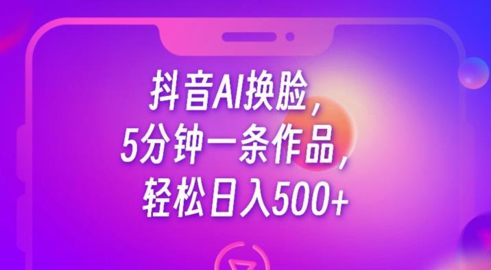 抖音AI换脸，5分钟一条作品，轻松日入500+【揭秘】-氢气球网创资源库