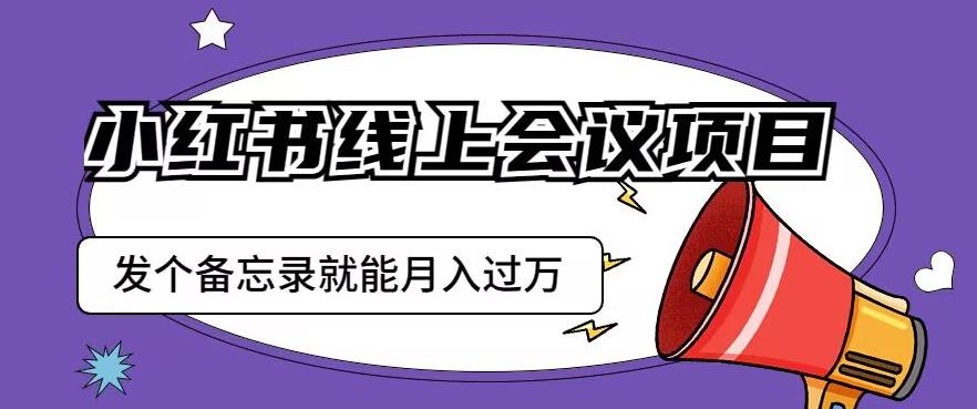 小红书线上会议项目，发一个备忘录笔记就能精准获客月入过万【揭秘】-氢气球网创资源库