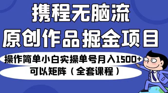 携程无脑流原创作品掘金项目，操作简单小白实操单号月入1500+可以矩阵（全套课程）【揭秘】-氢气球网创资源库