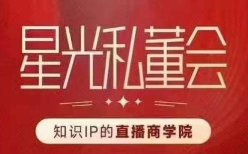 星光私董会（知识IP的直播商学院）赋能直播驱动的知识IP和老板，帮你做出高流量、高变现的直播间！-氢气球网创资源库