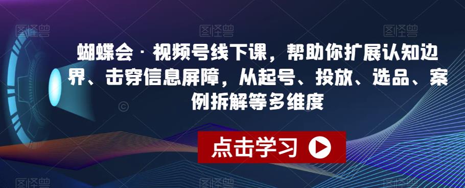 蝴蝶会·视频号线下课，帮助你扩展认知边界、击穿信息屏障，从起号、投放、选品、案例拆解等多维度-氢气球网创资源库