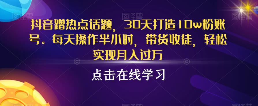 抖音蹭热点话题，30天打造10w粉账号，每天操作半小时，带货收徒，轻松实现月入过万【揭秘】-氢气球网创资源库