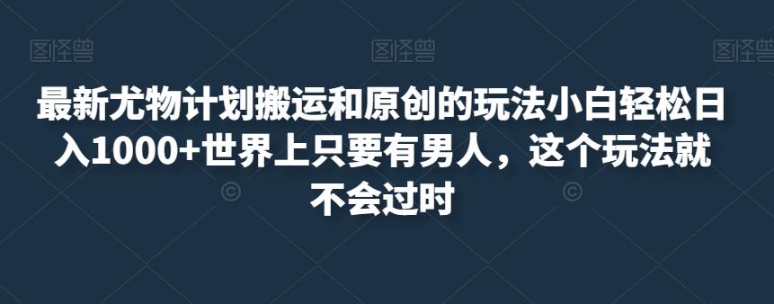 最新尤物计划搬运和原创的玩法小白轻松日入1000+世界上只要有男人，这个玩法就不会过时【揭秘】-氢气球网创资源库