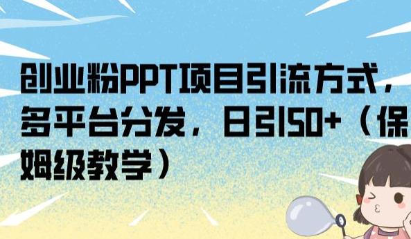 创业粉PPT项目引流方式，多平台分发，日引50+（保姆级教学）【揭秘】-氢气球网创资源库
