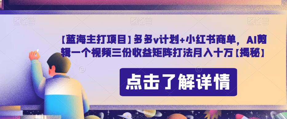 【蓝海主打项目】多多v计划+小红书商单，AI剪辑一个视频三份收益矩阵打法月入十万【揭秘】-氢气球网创资源库