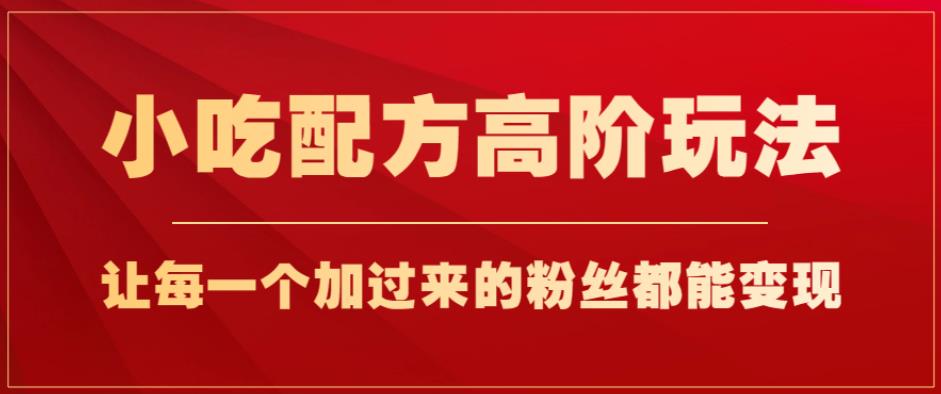 小吃配方高阶玩法，每个加过来的粉丝都能变现，一部手机轻松月入1w+【揭秘】-氢气球网创资源库