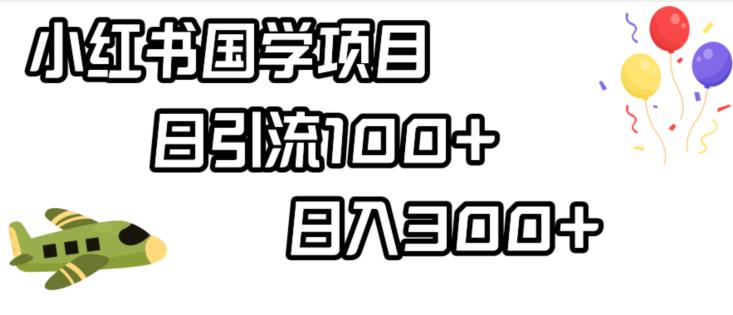 小红书国学项目，轻松引流100+，日入300+【揭秘】-氢气球网创资源库