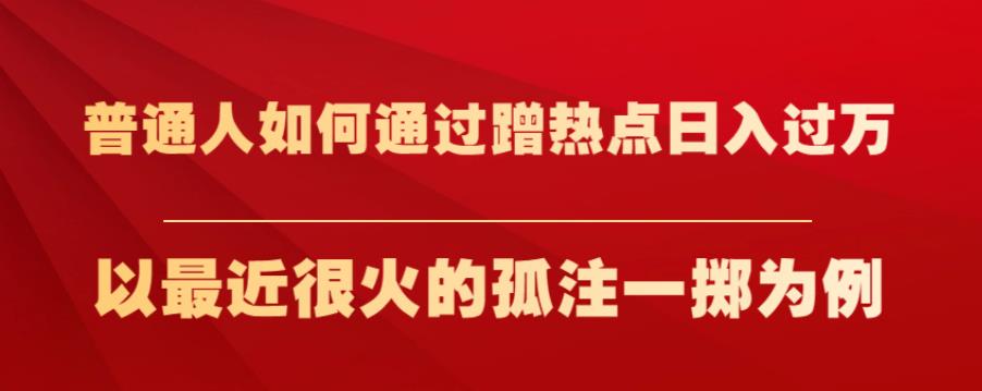 普通人如何通过蹭热点日入过万，以最近很火的孤注一掷为例【揭秘】-氢气球网创资源库