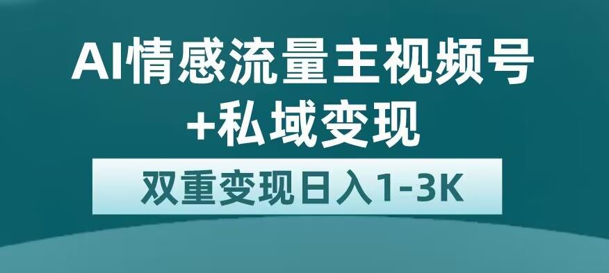 全新AI情感流量主视频号+私域变现，日入1-3K，平台巨大流量扶持【揭秘】-氢气球网创资源库
