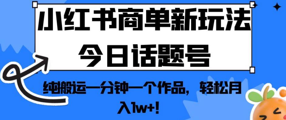 小红书商单新玩法今日话题号，纯搬运一分钟一个作品，轻松月入1w+！【揭秘】-氢气球网创资源库