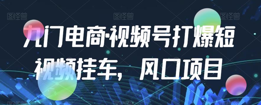 九门电商·视频号打爆短视频挂车，风口项目-氢气球网创资源库