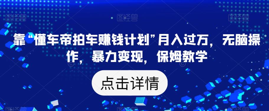 靠“懂车帝拍车赚钱计划”月入过万，无脑操作，暴力变现，保姆教学【揭秘】-氢气球网创资源库