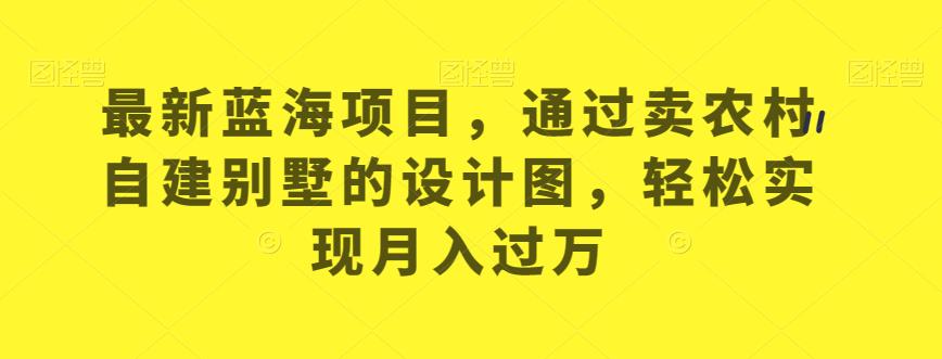 最新蓝海项目，通过卖农村自建别墅的设计图，轻松实现月入过万【揭秘】-氢气球网创资源库