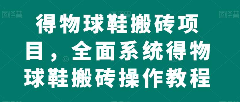 得物球鞋搬砖项目，全面系统得物球鞋搬砖操作教程【揭秘】-氢气球网创资源库