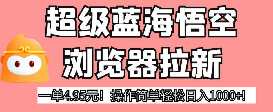 超级蓝海悟空浏览器拉新，一单4.95元！操作简单轻松日入1000+!【揭秘】-氢气球网创资源库