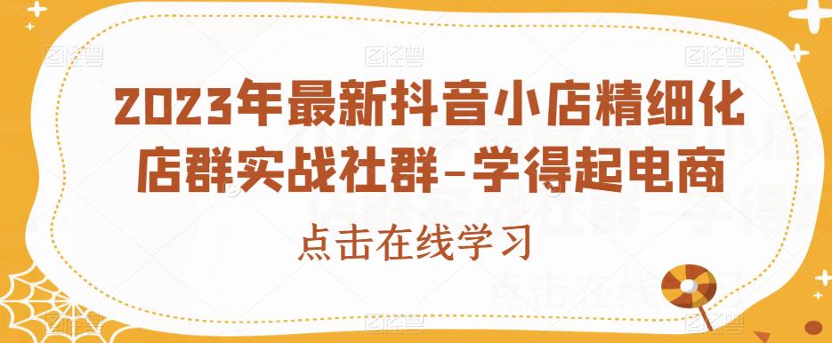 2023年最新抖音小店精细化店群实战社群-学得起电商-氢气球网创资源库