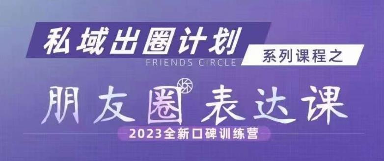 私域出圈计划系列课程之朋友圈表达课，2023全新口碑训练营-氢气球网创资源库