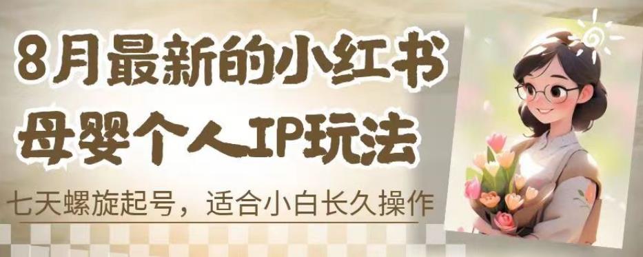 8月最新的小红书母婴个人IP玩法，七天螺旋起号，适合小白长久操作(附带全部教程)【揭秘】-氢气球网创资源库