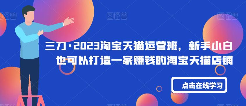 三刀·2023淘宝天猫运营班，新手小白也可以打造一家赚钱的淘宝天猫店铺-氢气球网创资源库