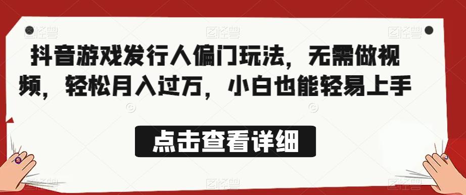 全网首发，抖音游戏发行人偏门玩法，无需做视频，轻松月入过万，小白也能轻易上手【揭秘】-氢气球网创资源库
