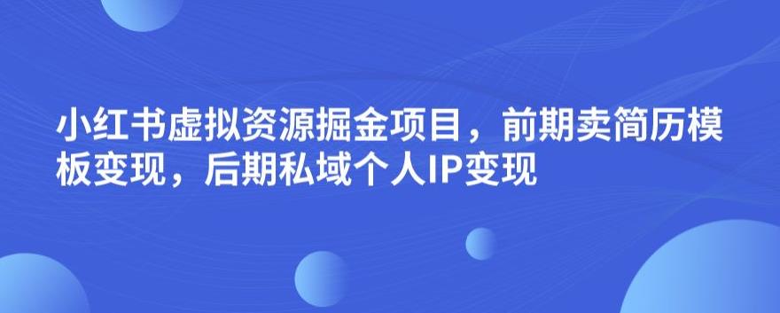 小红书虚拟资源掘金项目，前期卖简历模板变现，后期私域个人IP变现，日入300，长期稳定【揭秘】-氢气球网创资源库