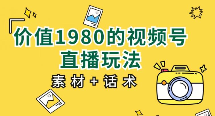 价值1980的视频号直播玩法，小白也可以直接上手操作【教程+素材+话术】-氢气球网创资源库