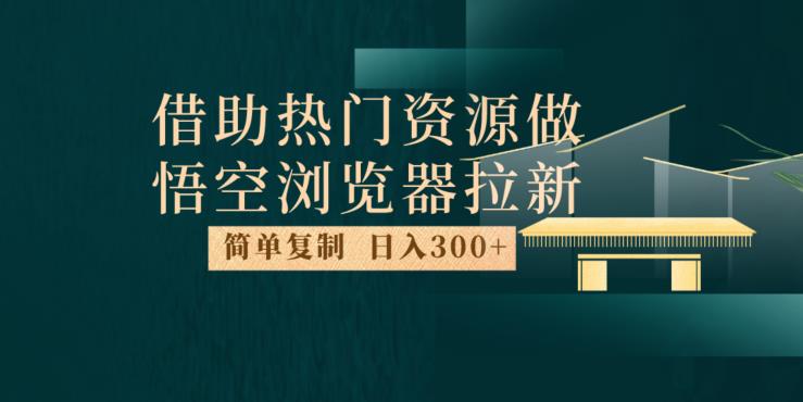 最新借助热门资源悟空浏览器拉新玩法，日入300+，人人可做，每天1小时【揭秘】-氢气球网创资源库