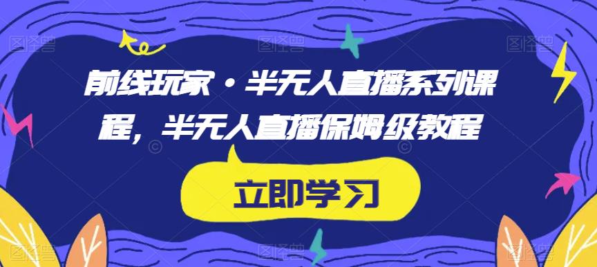 前线玩家·半无人直播系列课程，半无人直播保姆级教程-氢气球网创资源库