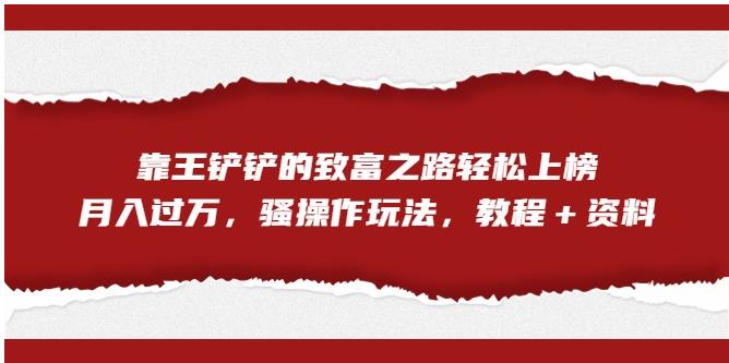 靠王铲铲的致富之路轻松上榜，月入过万，骚操作玩法（教程＋资料）【揭秘】-氢气球网创资源库