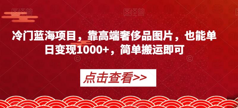 冷门蓝海项目，靠高端奢侈品图片，也能单日变现1000+，简单搬运即可【揭秘】-氢气球网创资源库